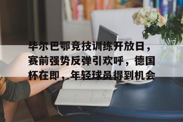开云体验APP官网入口-毕尔巴鄂竞技训练开放日，赛前强势反弹引欢呼，德国杯在即，年轻球员得到机会