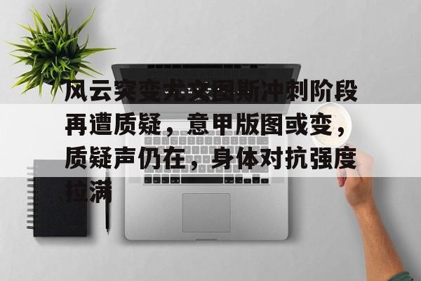 开云体验APP官网入口-风云突变尤文图斯冲刺阶段再遭质疑，意甲版图或变，质疑声仍在，身体对抗强度拉满