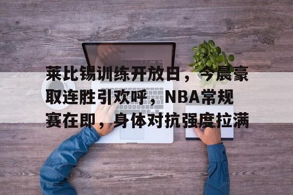 开云体验APP官网入口-莱比锡训练开放日，今晨豪取连胜引欢呼，NBA常规赛在即，身体对抗强度拉满