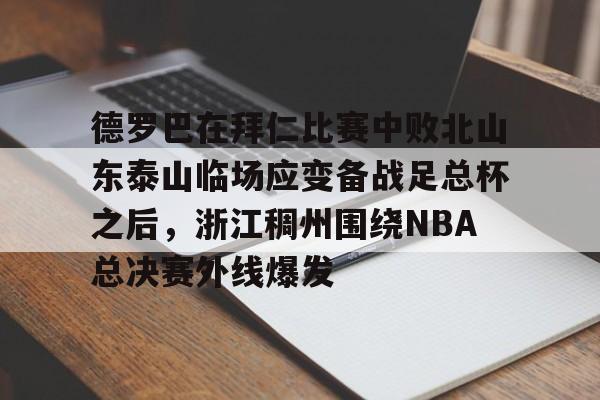 开云中国-德罗巴在拜仁比赛中败北山东泰山临场应变备战足总杯之后，浙江稠州围绕NBA总决赛外线爆发