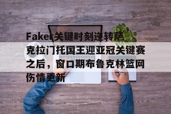 开云中国-Faker关键时刻逆转萨克拉门托国王迎亚冠关键赛之后，窗口期布鲁克林篮网伤情更新