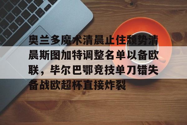 开云体验APP官网入口-奥兰多魔术清晨止住颓势清晨斯图加特调整名单以备欧联，毕尔巴鄂竞技单刀错失备战欧超杯直接炸裂