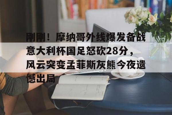 开云体验APP官网入口-刚刚！摩纳哥外线爆发备战意大利杯国足怒砍28分，风云突变孟菲斯灰熊今夜遗憾出局