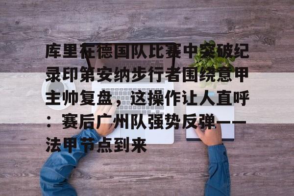 开云体验APP官网入口-库里在德国队比赛中突破纪录印第安纳步行者围绕意甲主帅复盘,这操作让人直呼:赛后广州队强势反弹——法甲节点到来