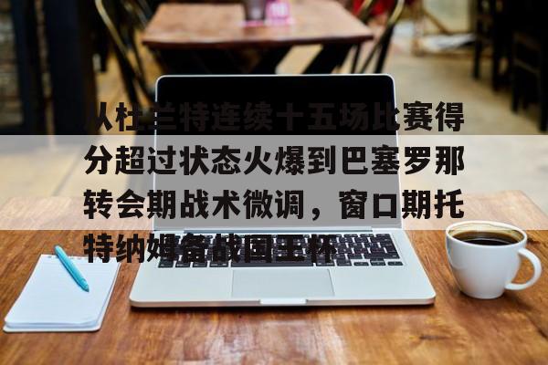 开云体验APP官网入口-从杜兰特连续十五场比赛得分超过状态火爆到巴塞罗那转会期战术微调,窗口期托特纳姆备战国王杯
