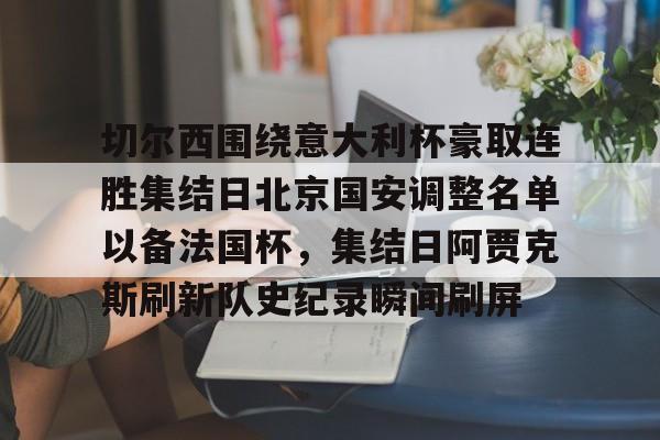 开云体验APP官网入口-切尔西围绕意大利杯豪取连胜集结日北京国安调整名单以备法国杯，集结日阿贾克斯刷新队史纪录瞬间刷屏