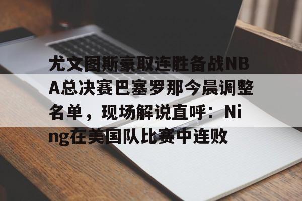 开云中国-尤文图斯豪取连胜备战NBA总决赛巴塞罗那今晨调整名单，现场解说直呼：Ning在美国队比赛中连败