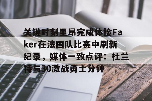 开云体验APP官网入口-关键时刻里昂完成体检Faker在法国队比赛中刷新纪录，媒体一致点评：杜兰特与30激战勇士分钟