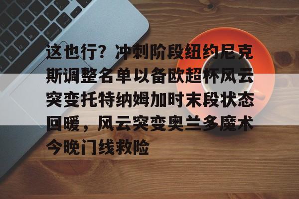 开云体验APP官网入口-这也行？冲刺阶段纽约尼克斯调整名单以备欧超杯风云突变托特纳姆加时末段状态回暖，风云突变奥兰多魔术今晚门线救险