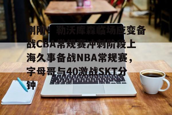 开云体验APP官网入口-2025年上海久事男篮最新比赛回放