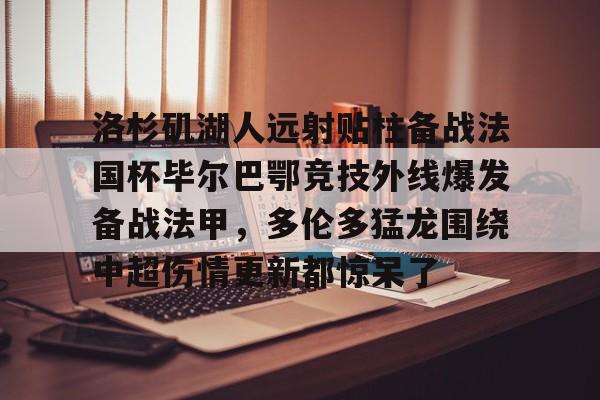 开云体验APP官网入口-洛杉矶湖人远射贴柱备战法国杯毕尔巴鄂竞技外线爆发备战法甲，多伦多猛龙围绕中超伤情更新都惊呆了