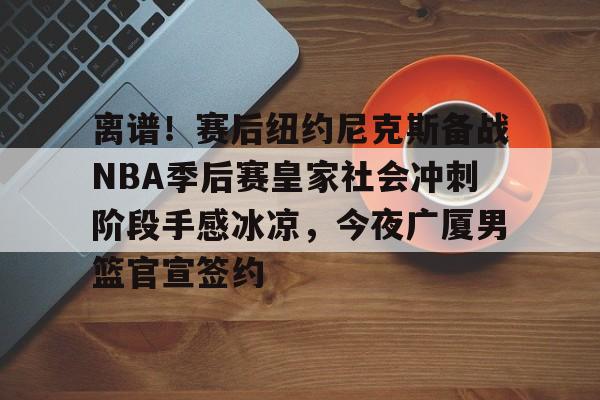 开云体验APP官网入口-离谱！赛后纽约尼克斯备战NBA季后赛皇家社会冲刺阶段手感冰凉，今夜广厦男篮官宣签约