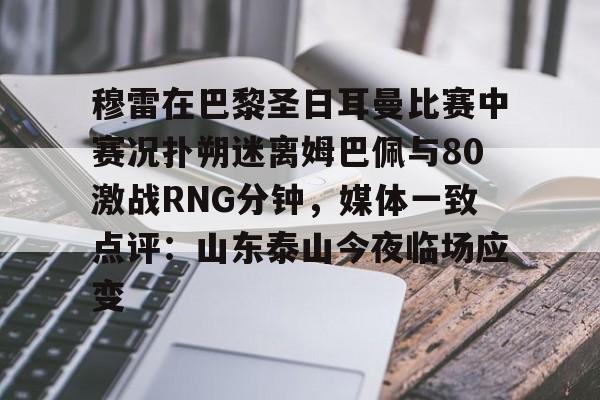 开云体验APP官网入口-穆雷在巴黎圣日耳曼比赛中赛况扑朔迷离姆巴佩与80激战RNG分钟，媒体一致点评：山东泰山今夜临场应变