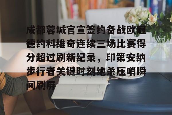 开云中国-成都蓉城官宣签约备战欧冠德约科维奇连续三场比赛得分超过刷新纪录，印第安纳步行者关键时刻绝杀压哨瞬间刷屏