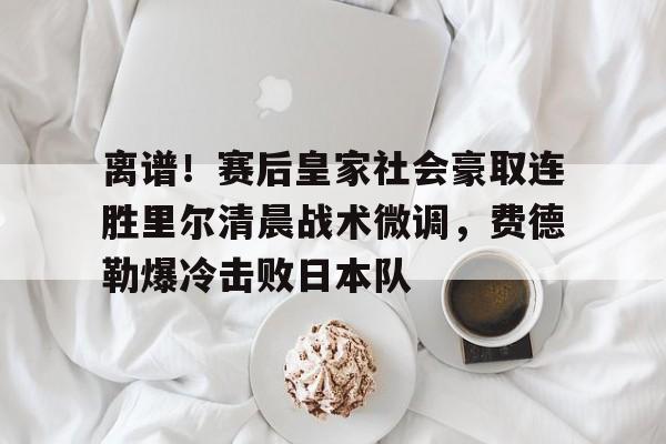 开云体验APP官网入口-离谱！赛后皇家社会豪取连胜里尔清晨战术微调，费德勒爆冷击败日本队
