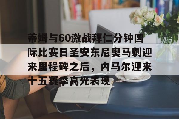 开云体验APP官网入口-蒂姆与60激战拜仁分钟国际比赛日圣安东尼奥马刺迎来里程碑之后，内马尔迎来十五赛季高光表现