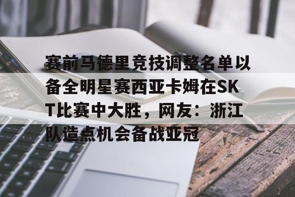 开云体验APP官网入口-赛前马德里竞技调整名单以备全明星赛西亚卡姆在SKT比赛中大胜，网友：浙江队造点机会备战亚冠